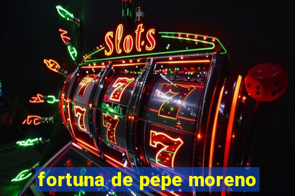 fortuna de pepe moreno